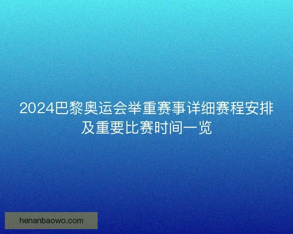 2024巴黎奥运会举重赛事详细赛程安排及重要比赛时间一览