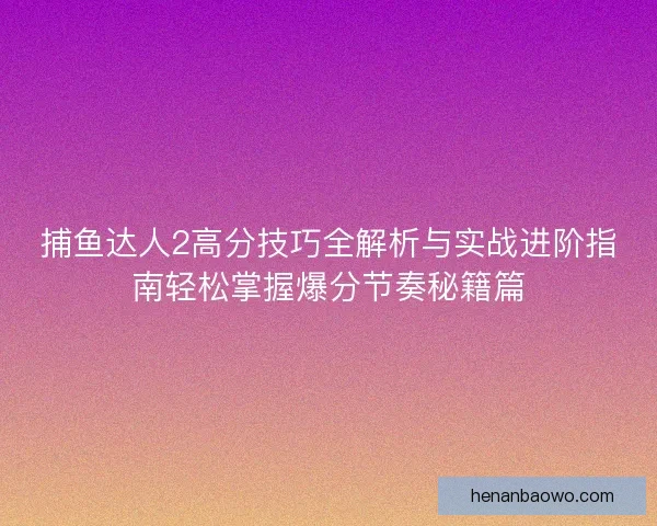 捕鱼达人2高分技巧全解析与实战进阶指南轻松掌握爆分节奏秘籍篇