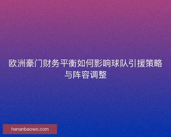 欧洲豪门财务平衡如何影响球队引援策略与阵容调整
