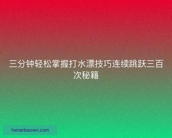三分钟轻松掌握打水漂技巧连续跳跃三百次秘籍