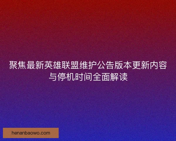 聚焦最新英雄联盟维护公告版本更新内容与停机时间全面解读