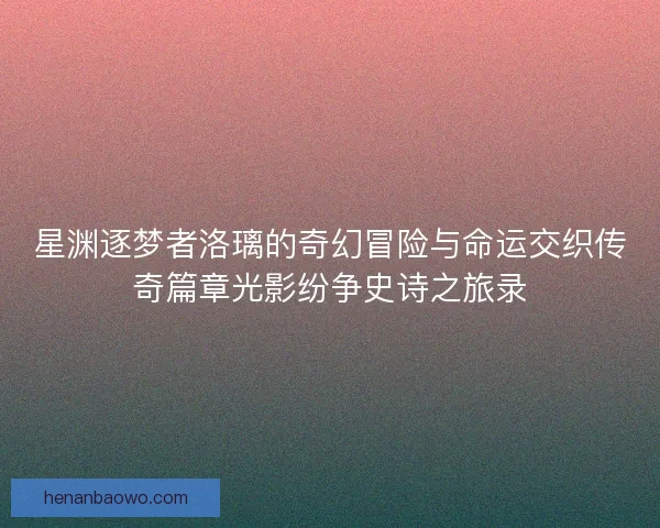 星渊逐梦者洛璃的奇幻冒险与命运交织传奇篇章光影纷争史诗之旅录