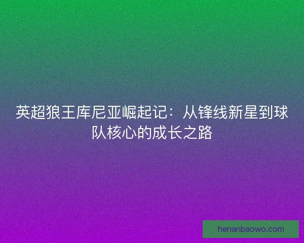 英超狼王库尼亚崛起记：从锋线新星到球队核心的成长之路