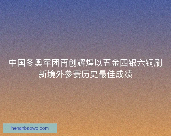 中国冬奥军团再创辉煌以五金四银六铜刷新境外参赛历史最佳成绩