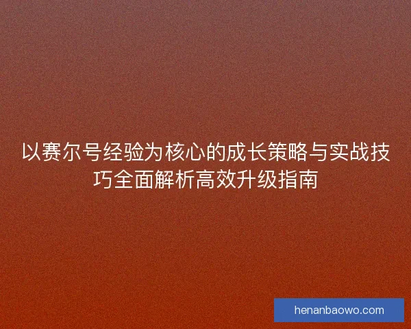 以赛尔号经验为核心的成长策略与实战技巧全面解析高效升级指南