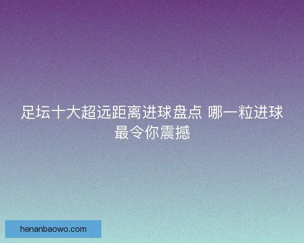 足坛十大超远距离进球盘点 哪一粒进球最令你震撼
