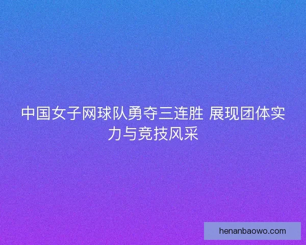 中国女子网球队勇夺三连胜 展现团体实力与竞技风采