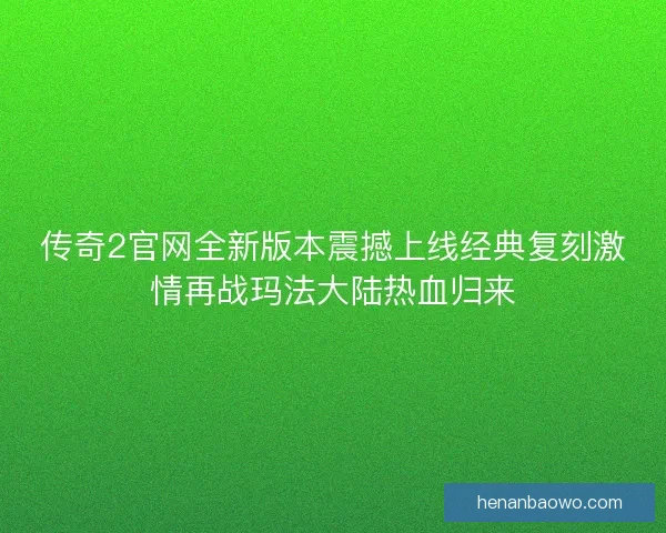 传奇2官网全新版本震撼上线经典复刻激情再战玛法大陆热血归来