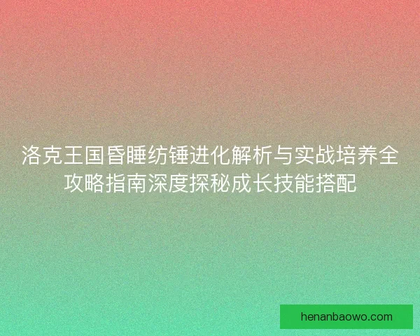 洛克王国昏睡纺锤进化解析与实战培养全攻略指南深度探秘成长技能搭配