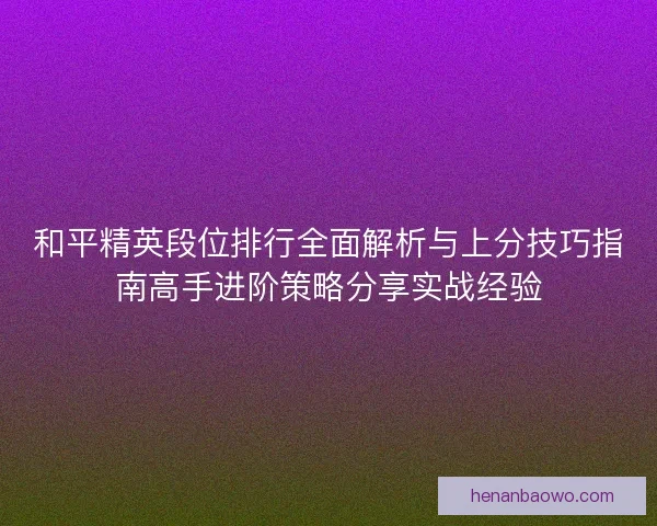 和平精英段位排行全面解析与上分技巧指南高手进阶策略分享实战经验