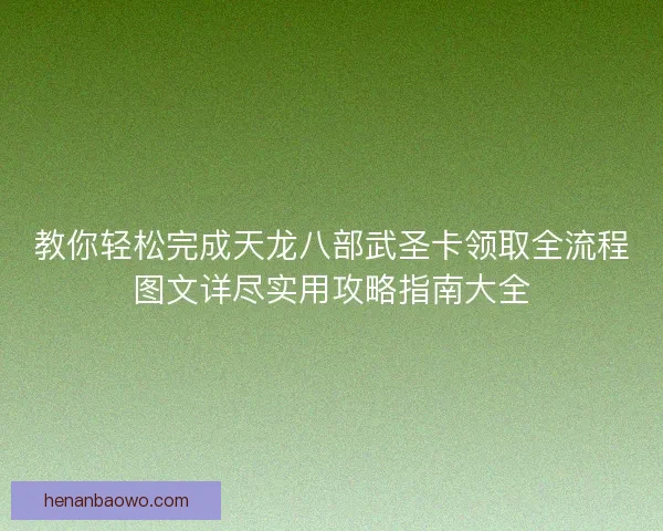 教你轻松完成天龙八部武圣卡领取全流程图文详尽实用攻略指南大全