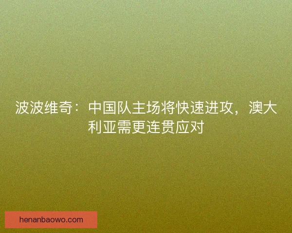 波波维奇：中国队主场将快速进攻，澳大利亚需更连贯应对