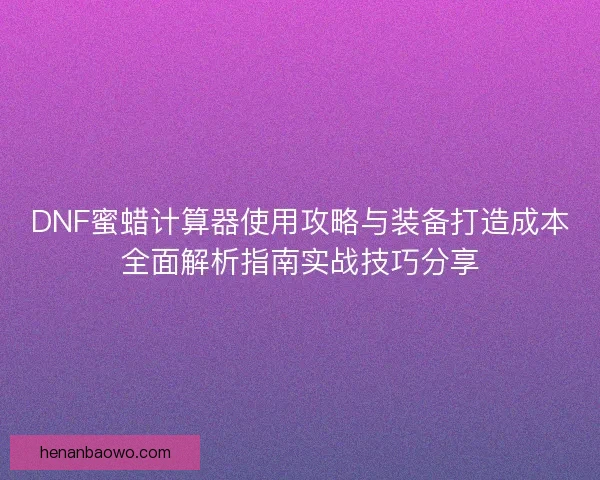 DNF蜜蜡计算器使用攻略与装备打造成本全面解析指南实战技巧分享