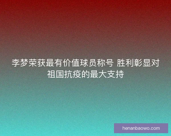 李梦荣获最有价值球员称号 胜利彰显对祖国抗疫的最大支持