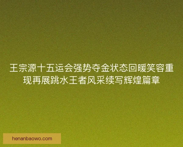 王宗源十五运会强势夺金状态回暖笑容重现再展跳水王者风采续写辉煌篇章