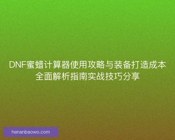 DNF蜜蜡计算器使用攻略与装备打造成本全面解析指南实战技巧分享