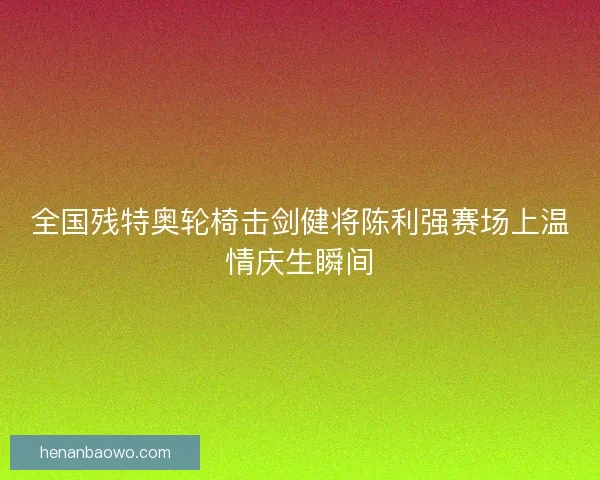 全国残特奥轮椅击剑健将陈利强赛场上温情庆生瞬间