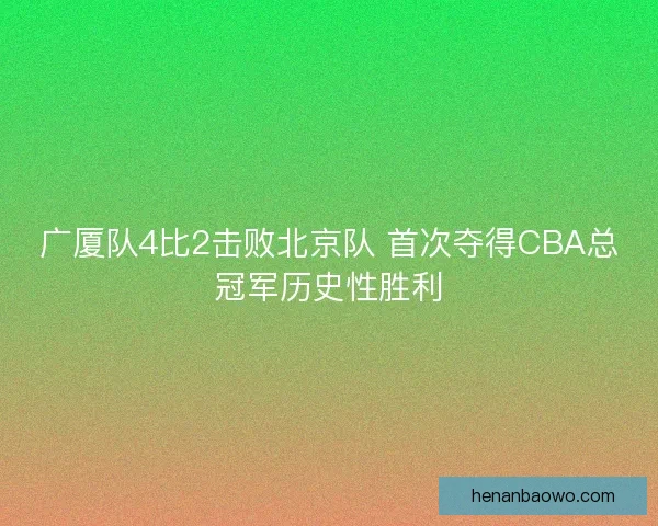 广厦队4比2击败北京队 首次夺得CBA总冠军历史性胜利